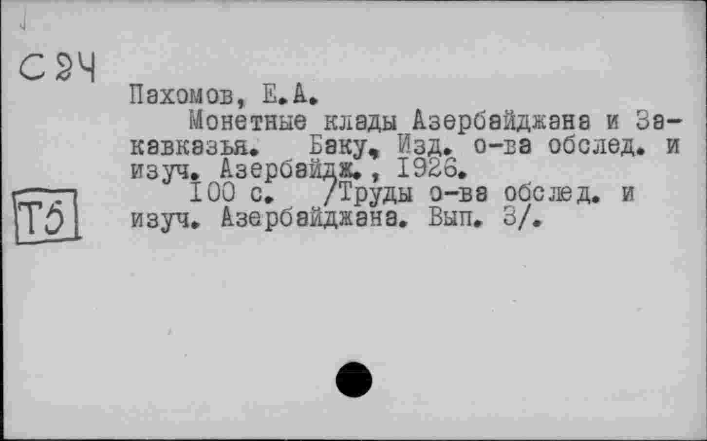 ﻿сзч
Пахомов, Е.А.
Монетные клады Азербайджана и Закавказья. Баку, Изд. о-ва обслед. и изуч. Азербайдж., 1926.
100 с. /Труды о-ва обе лед. и изуч. Азербайджана. Вып. 3/.